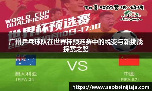 广州乒乓球队在世界杯预选赛中的蜕变与新挑战探索之路